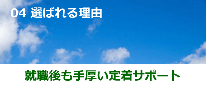 04 選ばれる理由 就職後も手厚い定着サポート